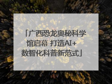 广西恐龙奥秘科学馆启幕 打造AI+数智化科普新范式