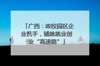 广西：政校园区企业携手，铺就就业创业“高速路”