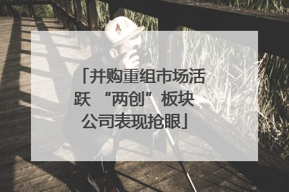 并购重组市场活跃 “两创”板块公司表现抢眼