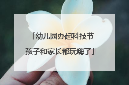 幼儿园办起科技节 孩子和家长都玩嗨了