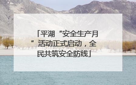 平湖“安全生产月”活动正式启动，全民共筑安全防线
