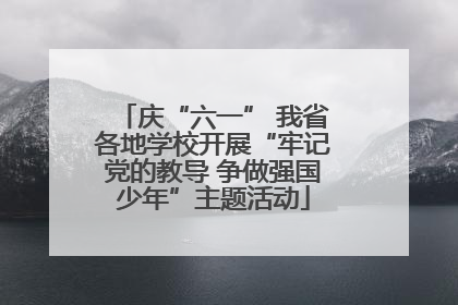 庆“六一” 我省各地学校开展“牢记党的教导 争做强国少年”主题活动