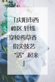 庆阳市西峰区 针线穿梭药草香 指尖技艺“活”起来