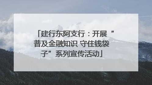建行东阿支行：开展“普及金融知识 守住钱袋子”系列宣传活动