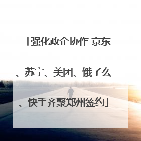 强化政企协作 京东、苏宁、美团、饿了么、快手齐聚郑州签约