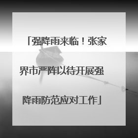 强降雨来临！张家界市严阵以待开展强降雨防范应对工作