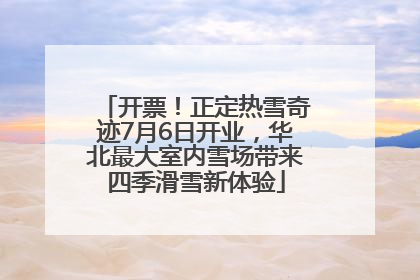 开票！正定热雪奇迹7月6日开业，华北最大室内雪场带来四季滑雪新体验