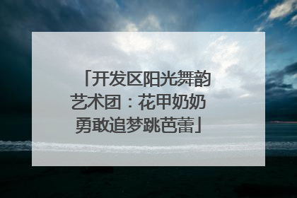 开发区阳光舞韵艺术团：花甲奶奶勇敢追梦跳芭蕾