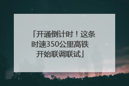 开通倒计时！这条时速350公里高铁开始联调联试