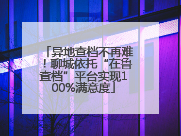异地查档不再难！聊城依托“在鲁查档”平台实现100%满意度