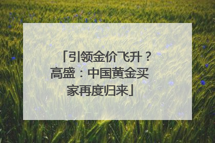 引领金价飞升？高盛：中国黄金买家再度归来