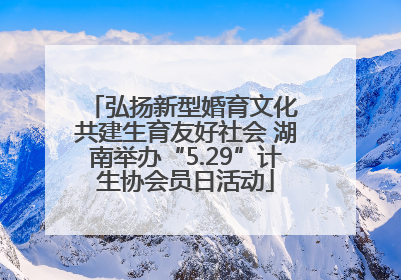 弘扬新型婚育文化 共建生育友好社会 湖南举办“5.29”计生协会员日活动