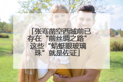 张骞凿空西域前已存在“前丝绸之路” 这些“蜻蜓眼玻璃珠”就是佐证