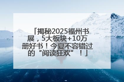 揭秘2025福州书展，5大板块+10万册好书！今夏不容错过的“阅读狂欢”！