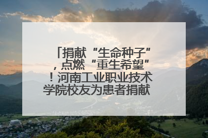 捐献“生命种子”，点燃“重生希望”！河南工业职业技术学院校友为患者捐献造血干细胞