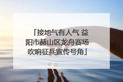 接地气有人气 益阳市赫山区龙舟赛场吹响征兵宣传号角