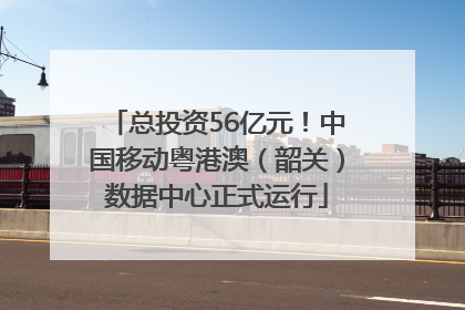 总投资56亿元！中国移动粤港澳（韶关）数据中心正式运行