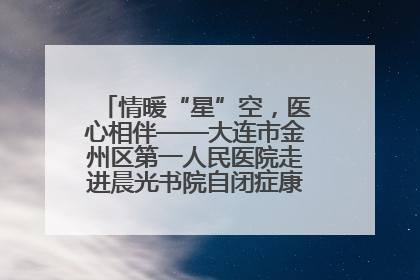 情暖“星”空，医心相伴——大连市金州区第一人民医院走进晨光书院自闭症康复服务中心