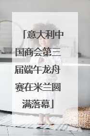 意大利中国商会第三届端午龙舟赛在米兰圆满落幕