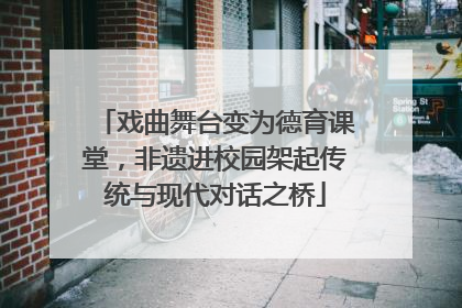 戏曲舞台变为德育课堂，非遗进校园架起传统与现代对话之桥