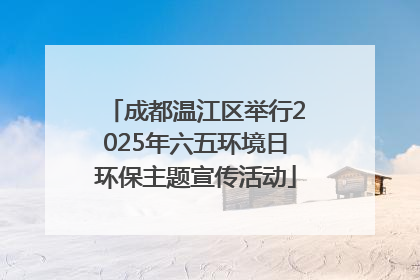成都温江区举行2025年六五环境日环保主题宣传活动