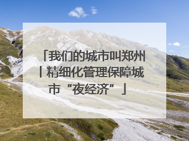 我们的城市叫郑州丨精细化管理保障城市“夜经济”