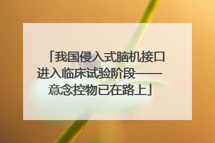 我国侵入式脑机接口进入临床试验阶段——意念控物已在路上