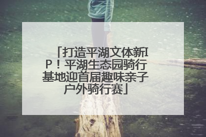 打造平湖文体新IP！平湖生态园骑行基地迎首届趣味亲子户外骑行赛
