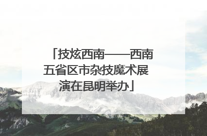 技炫西南——西南五省区市杂技魔术展演在昆明举办