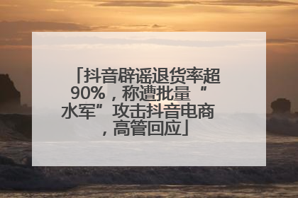 抖音辟谣退货率超90%，称遭批量“水军”攻击抖音电商，高管回应