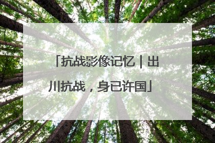抗战影像记忆｜出川抗战，身已许国