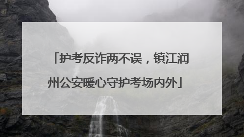 护考反诈两不误，镇江润州公安暖心守护考场内外