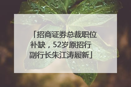 招商证券总裁职位补缺，52岁原招行副行长朱江涛履新