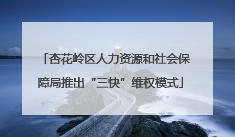 杏花岭区人力资源和社会保障局推出“三快”维权模式