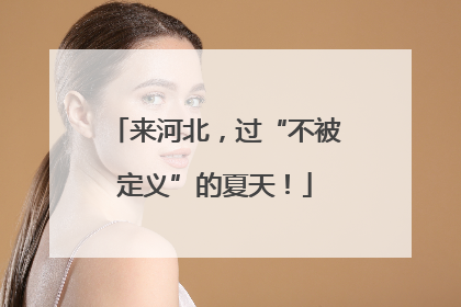 来河北，过“不被定义”的夏天！