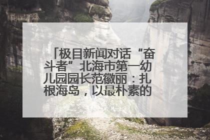 极目新闻对话“奋斗者”北海市第一幼儿园园长范徽丽：扎根海岛，以最朴素的爱践行教育的梦想