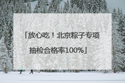 放心吃！北京粽子专项抽检合格率100%