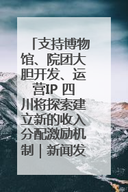 支持博物馆、院团大胆开发、运营IP 四川将探索建立新的收入分配激励机制｜新闻发布最前线