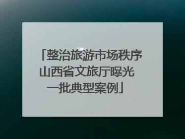 整治旅游市场秩序 山西省文旅厅曝光一批典型案例