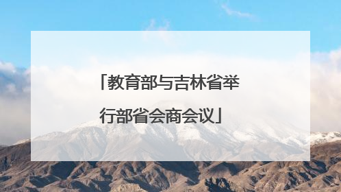 教育部与吉林省举行部省会商会议