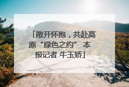 敞开怀抱，共赴高原“绿色之约” 本报记者 牛玉娇