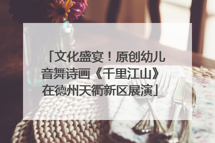 文化盛宴！原创幼儿音舞诗画《千里江山》在德州天衢新区展演