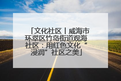 文化社区丨威海市环翠区竹岛街道观海社区：用红色文化“浸润”社区之美
