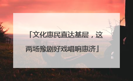 文化惠民直达基层，这两场豫剧好戏唱响惠济