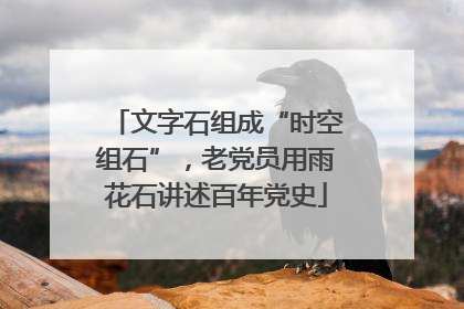 文字石组成“时空组石”，老党员用雨花石讲述百年党史