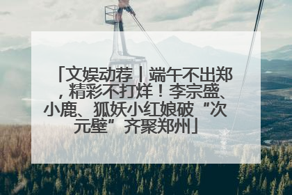 文娱动荐丨端午不出郑，精彩不打烊！李宗盛、小鹿、狐妖小红娘破“次元壁”齐聚郑州