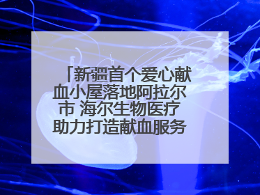 新疆首个爱心献血小屋落地阿拉尔市 海尔生物医疗助力打造献血服务新模式