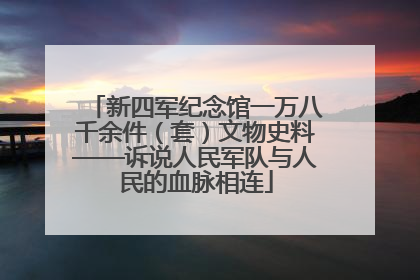 新四军纪念馆一万八千余件（套）文物史料——诉说人民军队与人民的血脉相连