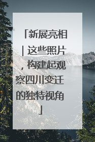 新展亮相｜这些照片，构建起观察四川变迁的独特视角