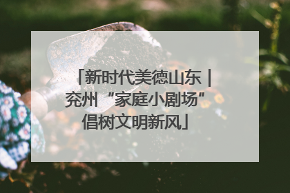 新时代美德山东｜兖州“家庭小剧场”倡树文明新风